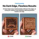 UV laser keeps every material pristine with burn-free edges, no messy pre-coating or post polishing, delivering premium results in one step. 